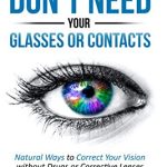 You Dont Need Your Glasses or Contacts Natural Ways to Correct Your Vision Without Drugs or Corrective Lenses Clearer Vision Series Book 1